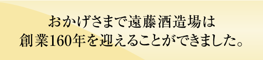 おかげ様で遠藤酒造場は創業150年を迎えることができました。